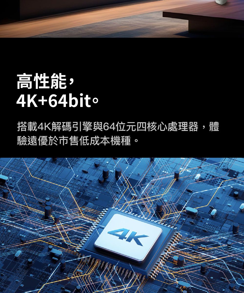 高性能,4K+64bito搭載4K解碼引擎與64位元四核心處理器,體驗遠優於市售低成本機種。4K