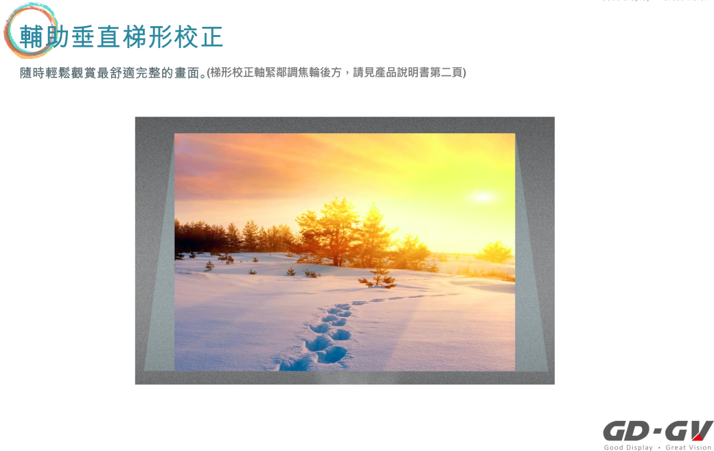 輔助垂直梯形校正隨時輕鬆觀賞最舒適完整的畫面。(梯形校正軸緊鄰調焦輪後方,請見產品說明書第二頁)GDGVGood Display Great Vision