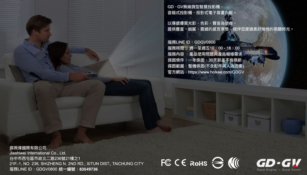 GDGV無線微型智慧投影機音箱式投影機、投影式電子寫白板。以傳遞優質光影、色彩、聲音為使命,提供豐富、細膩、震撼的感官享受,陪伴您度過美好愉悅的視聽時光。服務LINE ID:GDGV0800服務時間:週一至週五10:00-18:00服務內容:產品使用問題與產品報修需求保固條件:一年保固、30天新品不良換新保固範圍:整機保固(不含配件與人為因素)官方網站:https://www.holkee.com/GDGV傑視偉國際有限公司Jieshiwei International Co., Ltd.台中市西屯區市政北二路236號21樓之121F.-1, NO. 236, SHIZHENG N. 2ND RD., XITUN DIST., TAICHUNG CITY服務LINE ID:GDGV0800 統一編號:83549736FC  GD-Good Display Great Vision