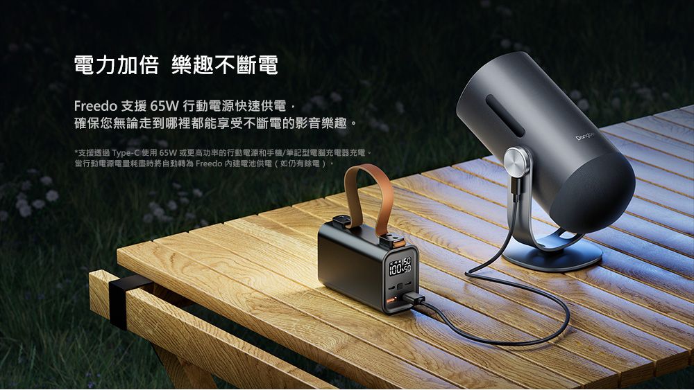 電力加倍 樂趣不斷電Freedo 支援 65W 行動電源快速供電確保您無論走到哪裡都能享受不斷電的影音樂趣。*支援透過 Type-C使用65W或更高功率的行動電源和手機/筆記型電腦充電器充電。當行動電源電量耗盡時將自動轉為 Freedo 內建電池供電(如仍有餘電)。