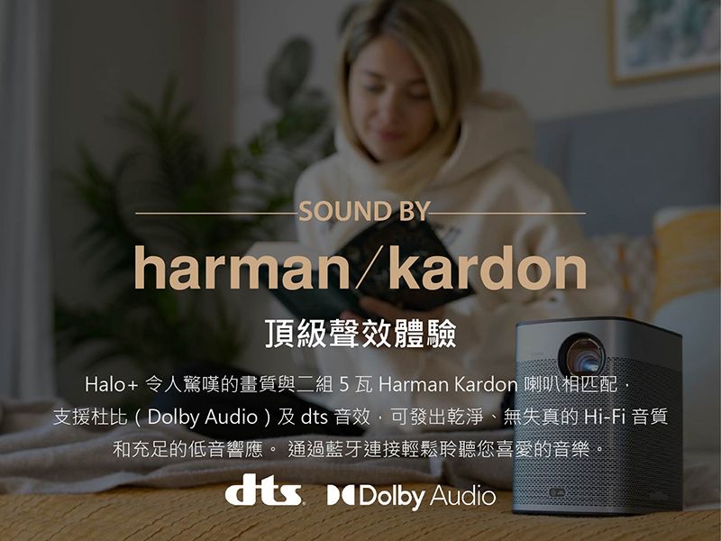-SOUND BY-harman/kardon頂級聲效體驗Halo+ 令人驚嘆的畫質與二組5瓦Harman Kardon 喇叭相匹配支援杜比(Dolby Audio)及dts 音效,可發出乾淨、無失真的 Hi-Fi 音質和充足的低音響應。 通過藍牙連接輕鬆聆聽您喜愛的音樂。dts Dolby Audio