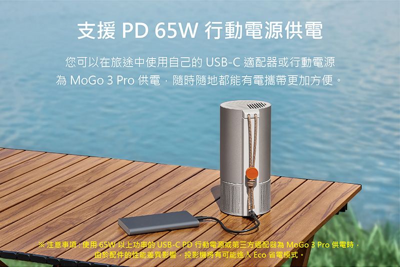 支援 PD 65W 行動電源供電您可以在旅途中使用自己的 USB-C 適配器或行動電源MoGo 3 Pro 供電隨時隨地都能有電攜帶更加方便。※注意事項:使用 65W以上功率的 USB-C PD 行動電源或第三方適配器為 MoGo 3 Pro 供電時,由於配件的性能差異影響,投影機將有可能進入 Eco 省電模式。