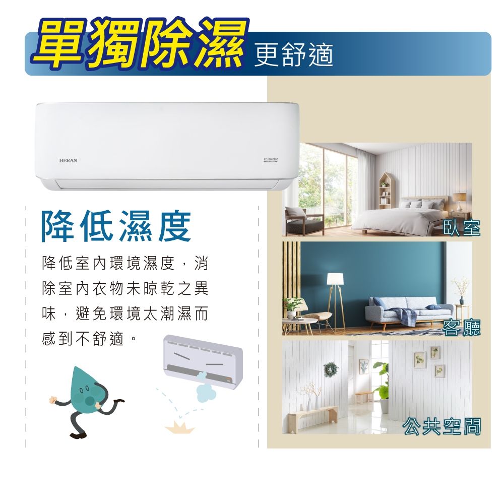 單獨除濕 更舒適HERAN降低濕度降低室內環境濕度,消除室內衣物未晾乾之異味,避免環境太潮濕而感到不舒適。臥室客廳公共空間