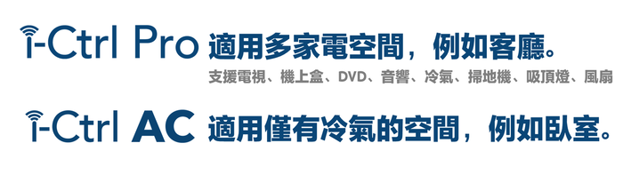 -Ctrl Pro 適用多家電空間,例如客廳。支援電視、機上盒、DVD、音響、冷氣、掃地機、吸頂燈、風扇-Ctrl AC 適用僅有冷氣的空間,例如臥室。