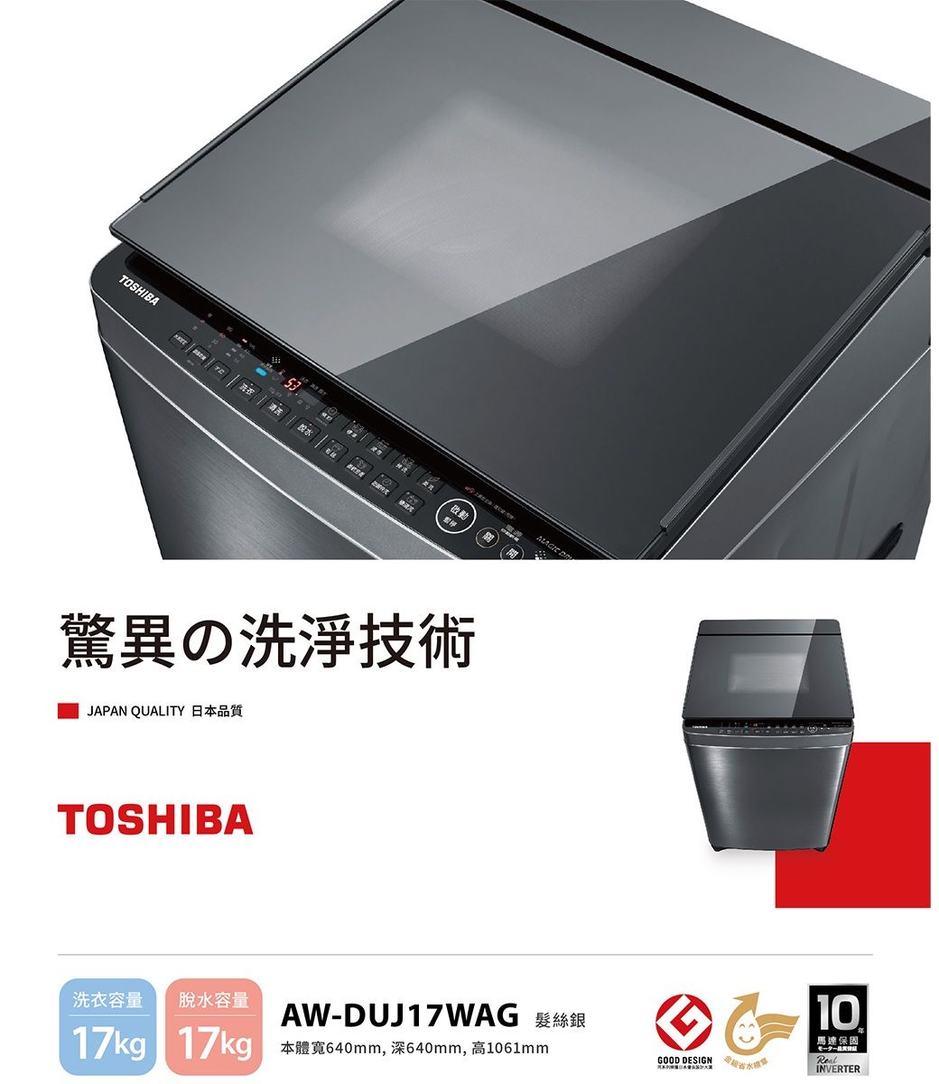 TOSHIBA 驚異の洗浄技術JAPAN QUALITY 日品質TOSHIBA洗衣容量脫容量AW-DUJ17WAG 銀17kg 17kg 本640mm, 深640mm, 高1061mmGOOD DESIGN 水10馬達保固RealINVERTER