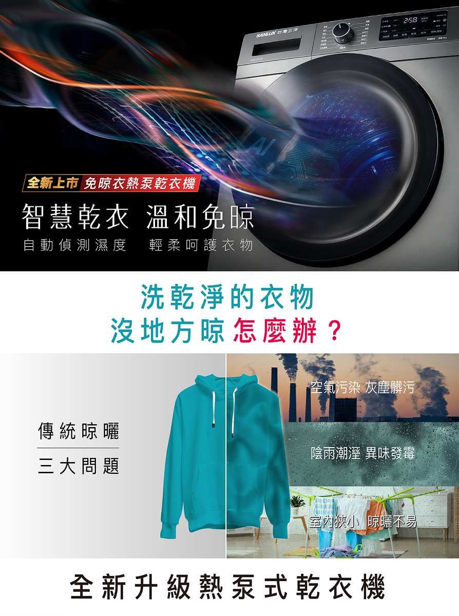 台灣三洋全新上市 免晾衣熱泵乾衣機智慧乾衣 溫和免晾自動偵測濕度 輕柔呵護衣物洗乾淨的衣物沒地方晾怎麼辦?空氣污染 灰塵髒污傳統晾曬陰雨潮溼 異味發霉三大問題室內狹小晾曬不易全新升級熱泵式乾衣機