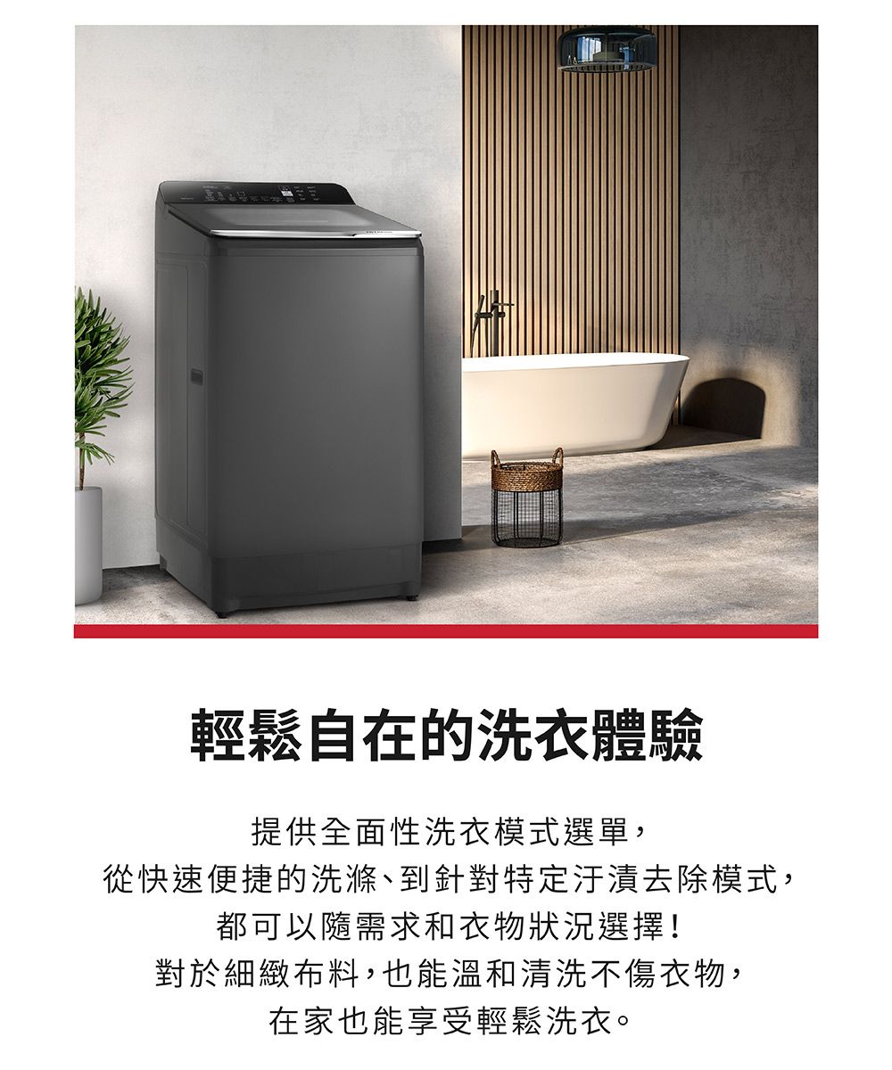 輕鬆自在的洗衣體驗提供全面性洗衣模式選單,從快速便捷的洗滌、到針對特定去除模式,都可以隨需求和衣物狀況選擇!對於細緻布料,也能溫和清洗不傷衣物,在家也能享受輕鬆洗衣。