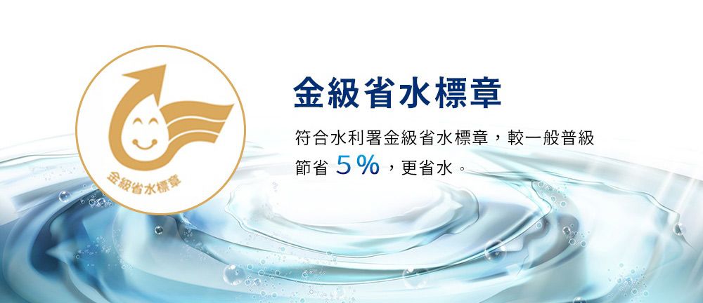 省水標金級省水標章符合水利署金級省水標章,較一般普級節省5%,更省水。
