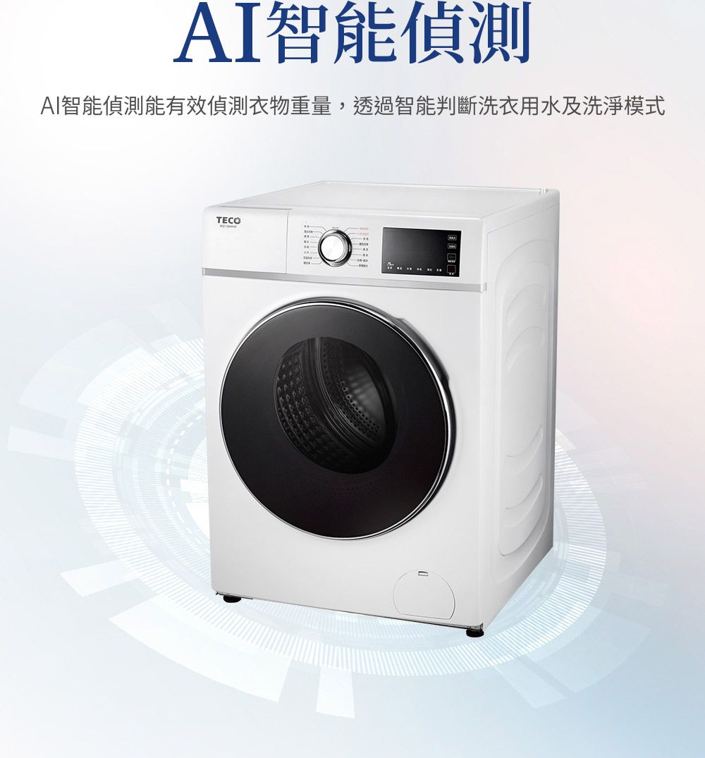 AI智能偵測AI智能偵測能有效偵測衣物重量,透過智能判斷洗衣用水及洗淨模式TECO