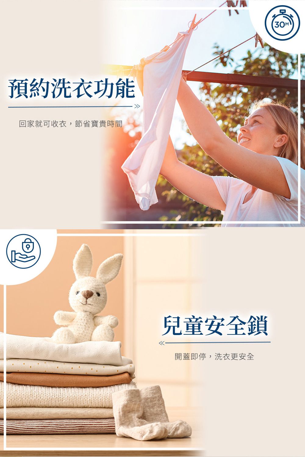 預約洗衣功能回家就可收衣,節省寶貴時間兒童安全鎖開蓋即停,洗衣更安全30M