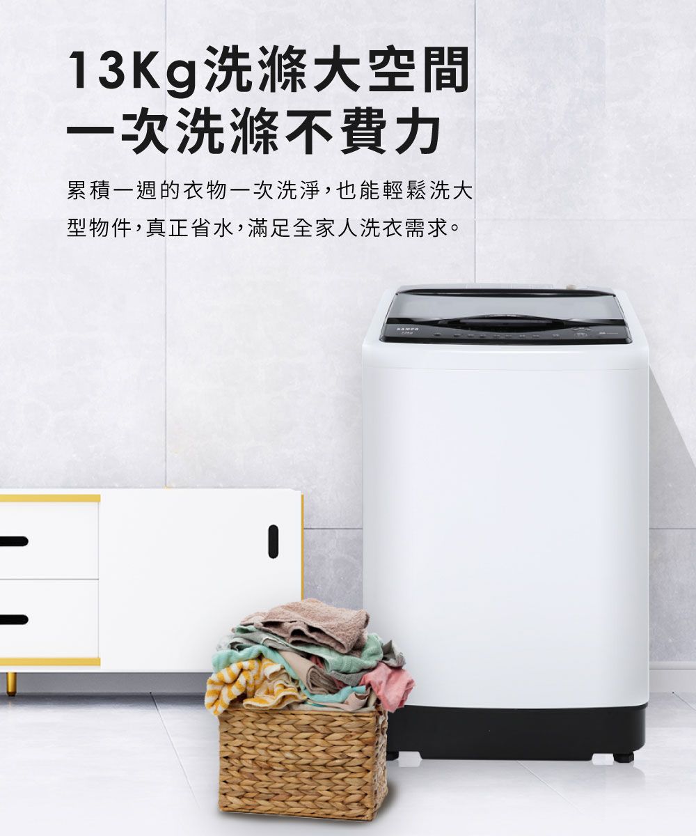 13Kg洗滌大空間一次洗滌不費力累積一週的衣物一次洗淨,也能輕鬆洗大型物件,真正省水,滿足全家人洗衣需求。
