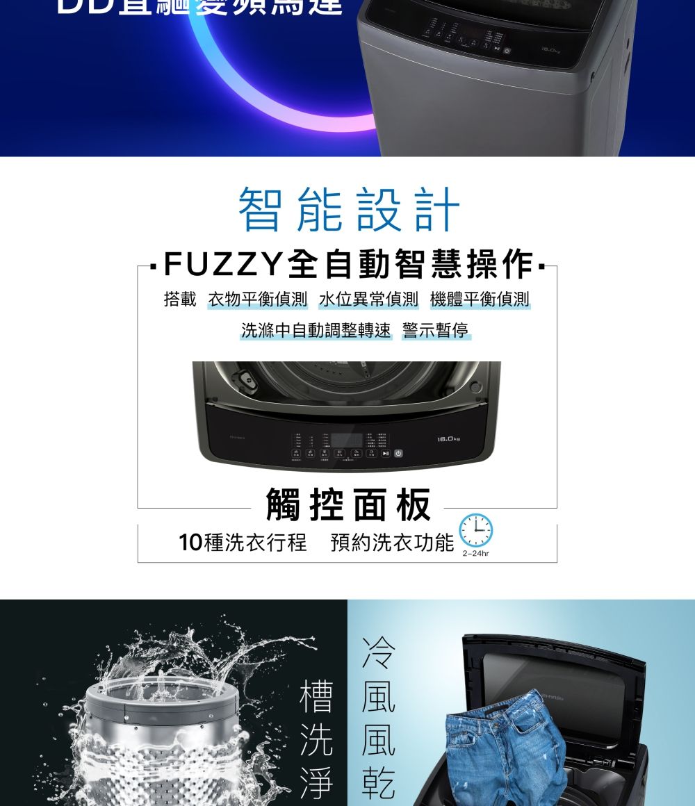 智能設計FUZZY全自動智慧操作搭載 衣物平衡偵測 水位異常偵測 機體平衡偵測洗滌中自動調整轉速 警示暫停觸控面板10種洗衣行程 預約洗衣功能2-24hr風槽