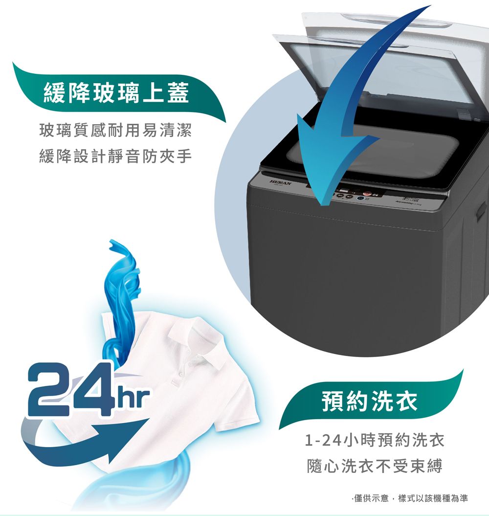 緩降玻璃上蓋玻璃質感耐用易清潔緩降設計靜音防夾手HERAN24hr預約洗衣1-24小時預約洗衣隨心洗衣不受束縛僅供示意,樣式以該機種為準