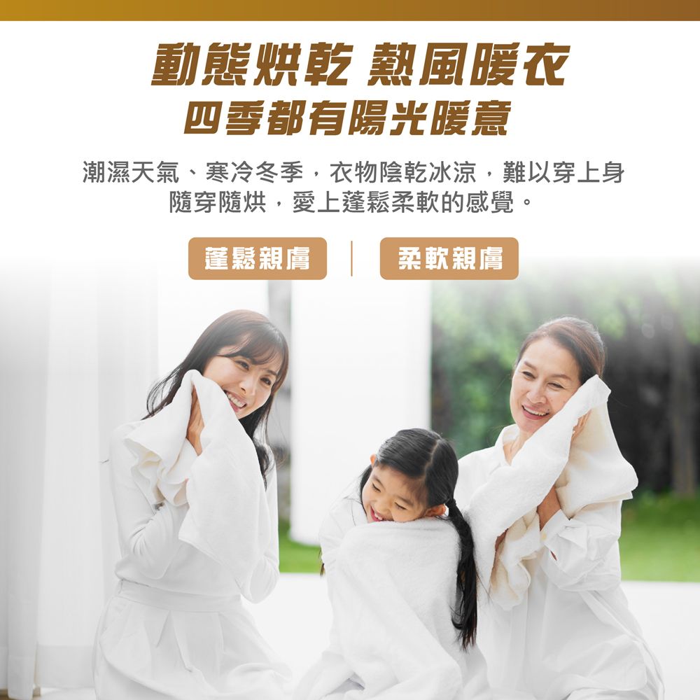 動態烘乾 熱風暖衣四季都有陽光暖意潮濕天氣、寒冷冬季衣物陰乾冰涼,難以穿上身隨穿隨烘,愛上蓬鬆柔軟的感覺。蓬鬆親膚柔軟親膚