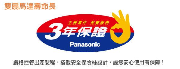 雙扇馬達壽命長主要零件 免費服務3年保證Panasonic嚴格控管出產製程,搭載安全保險絲設計,讓您安心使用有保障!