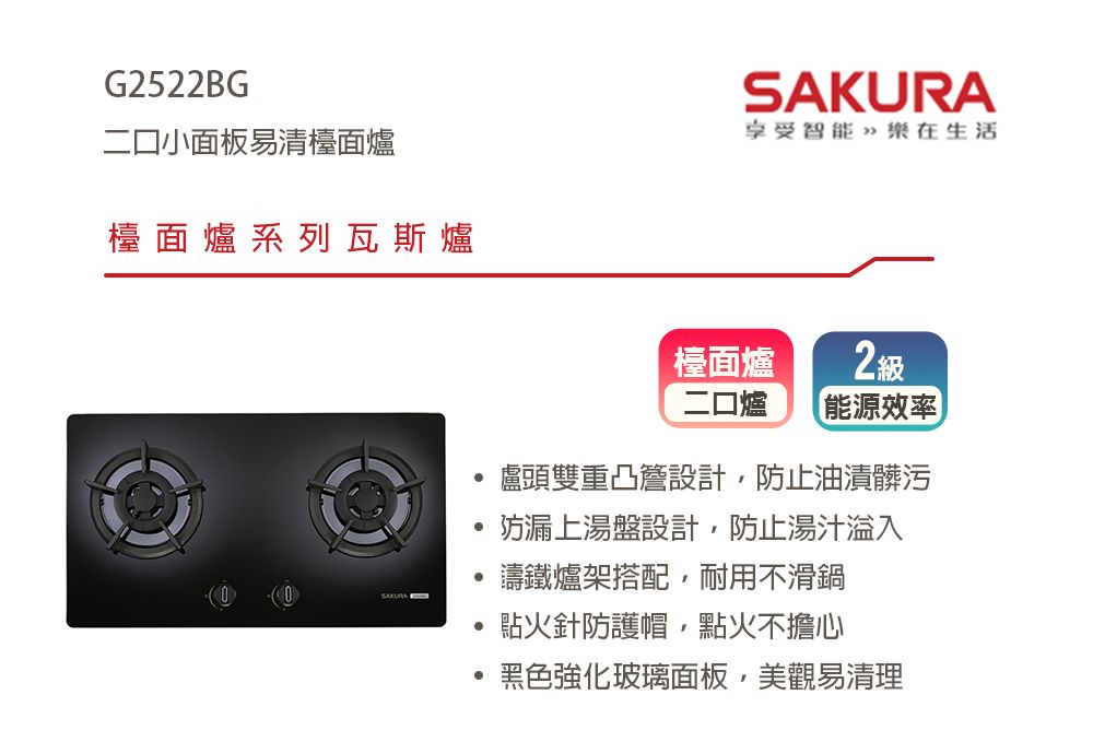 G2522BG®二小面板易清檯面爐檯面爐系列瓦斯爐SAKURA享受智能樂在生活檯面爐2級二口爐 能源效率盧頭雙重凸設計防止油漬髒污防漏上湯盤設計,防止湯汁入鑄鐵爐架搭配,耐用不滑鍋點火針防護帽,點火不擔心黑色強化玻璃面板,美觀易清理