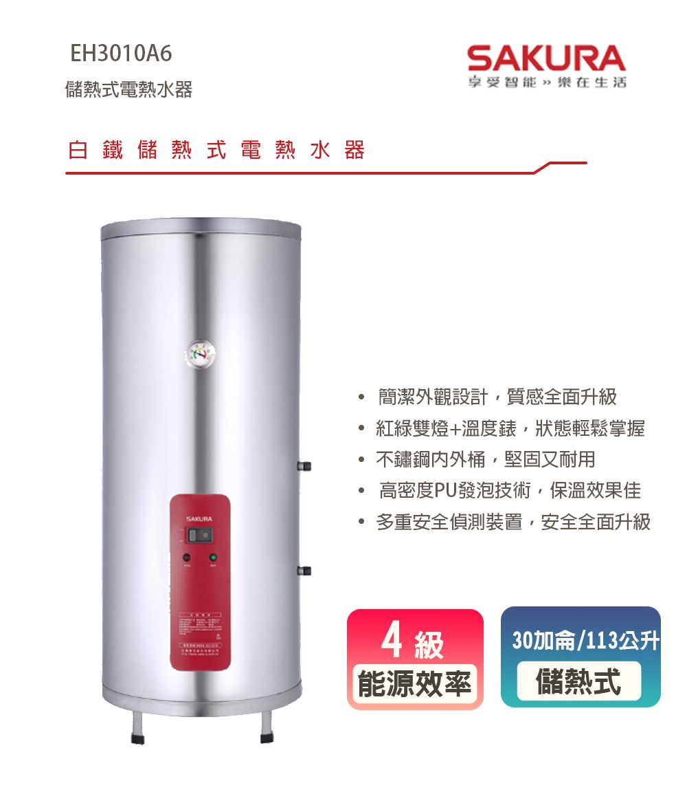 EH3010A6儲熱式電熱水器白鐵儲熱式電熱水器享受智能樂在生活簡潔外觀設計,質感全面升級紅綠雙燈+溫度錶,狀態輕鬆掌握不鏽鋼桶,堅固又耐用高密度PU發泡技術,保溫效果佳SAKURA多重安全偵測裝置,安全全面升級4 級30加侖/113公升能源效率儲熱式