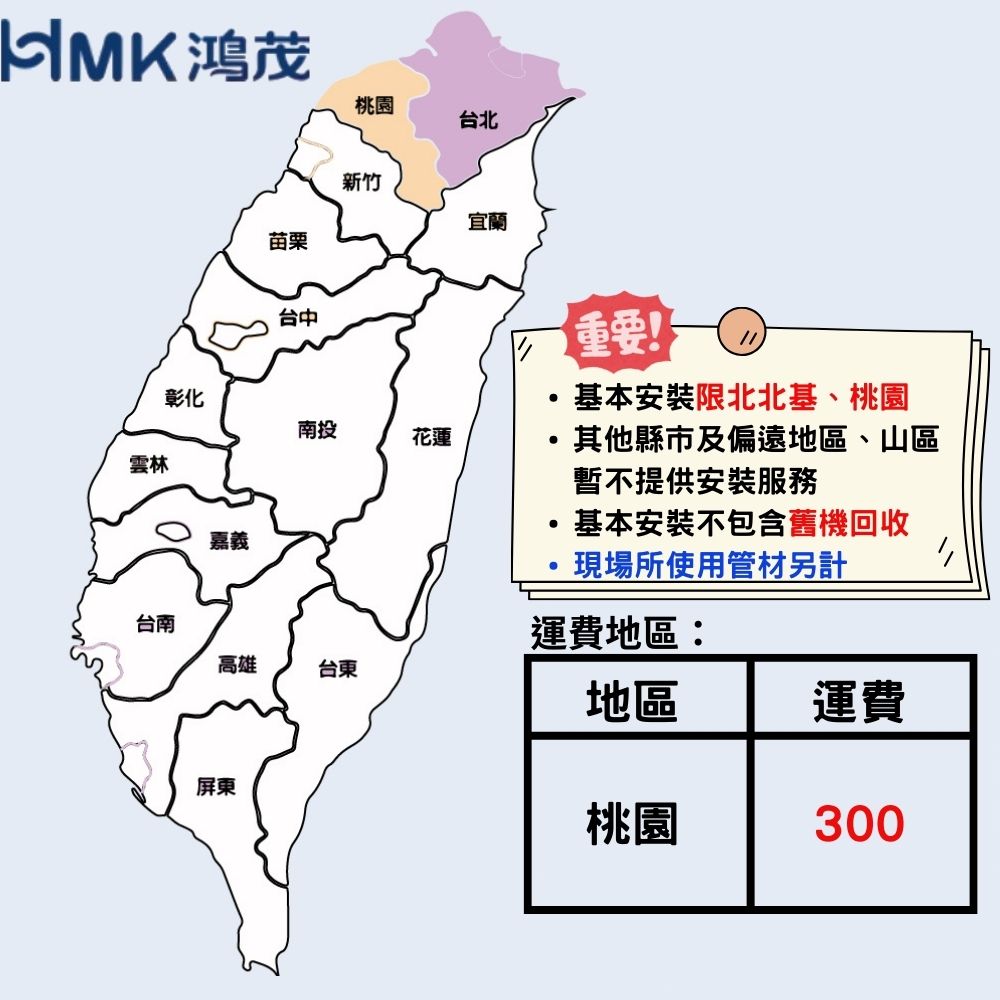 鴻茂桃園台北雲林彰化嘉義苗栗台中新竹宜蘭重要!基本安裝限北北基、桃園南投花蓮其他縣市及偏遠地區、山區暫不提供安裝服務基本安裝不包含舊機回收現場所使用管材另計台南高雄台東屏東運費地區:地區運費桃園300