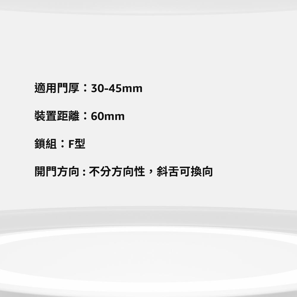 適用門厚30-45mm裝置距離:60mm鎖組:F開門方向:不分方向性,斜舌可向