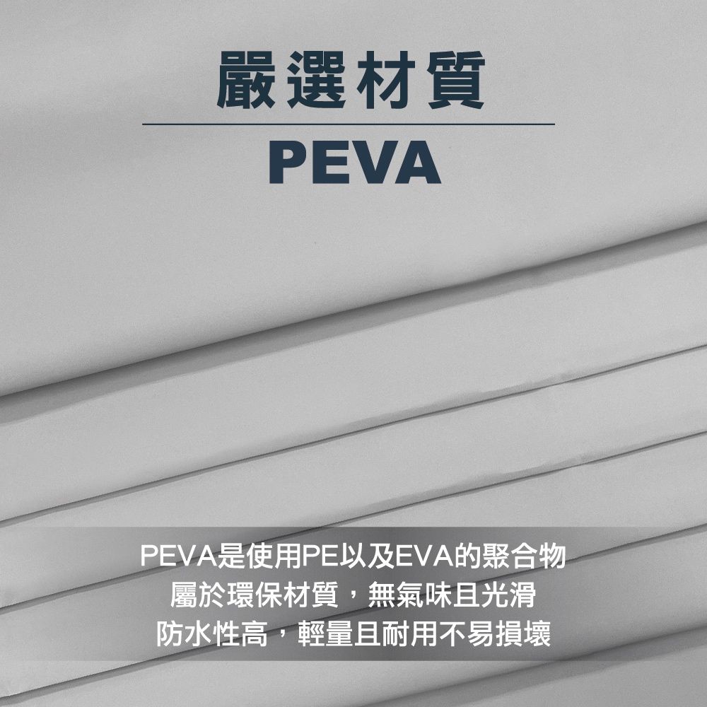 嚴選材質PEVAPEVA是使用PE以及EVA的聚合物屬於環保材質,無氣味且光滑防水性高,輕量且耐用不易損壞
