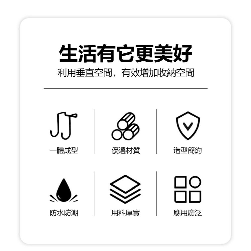 生活有它更美好利用垂直空間,有效增加收納空間 一體成型優選材質造型簡約○防水防潮用料厚實應用廣泛