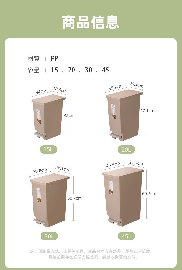 材質 PP商品信息容量  15L、20L、30L、45L34cm15L39.8cm30L18.6cm42cm24.1cm 50.7cm35.9cm20.4cm47.1cm44.4 cm20L26.3cm45L60.2cm註:因測量方式、工具等不同,產品尺寸存在誤差,屬於正常範疇。實物拍攝存在細微光線差異,請以收到實物為準。