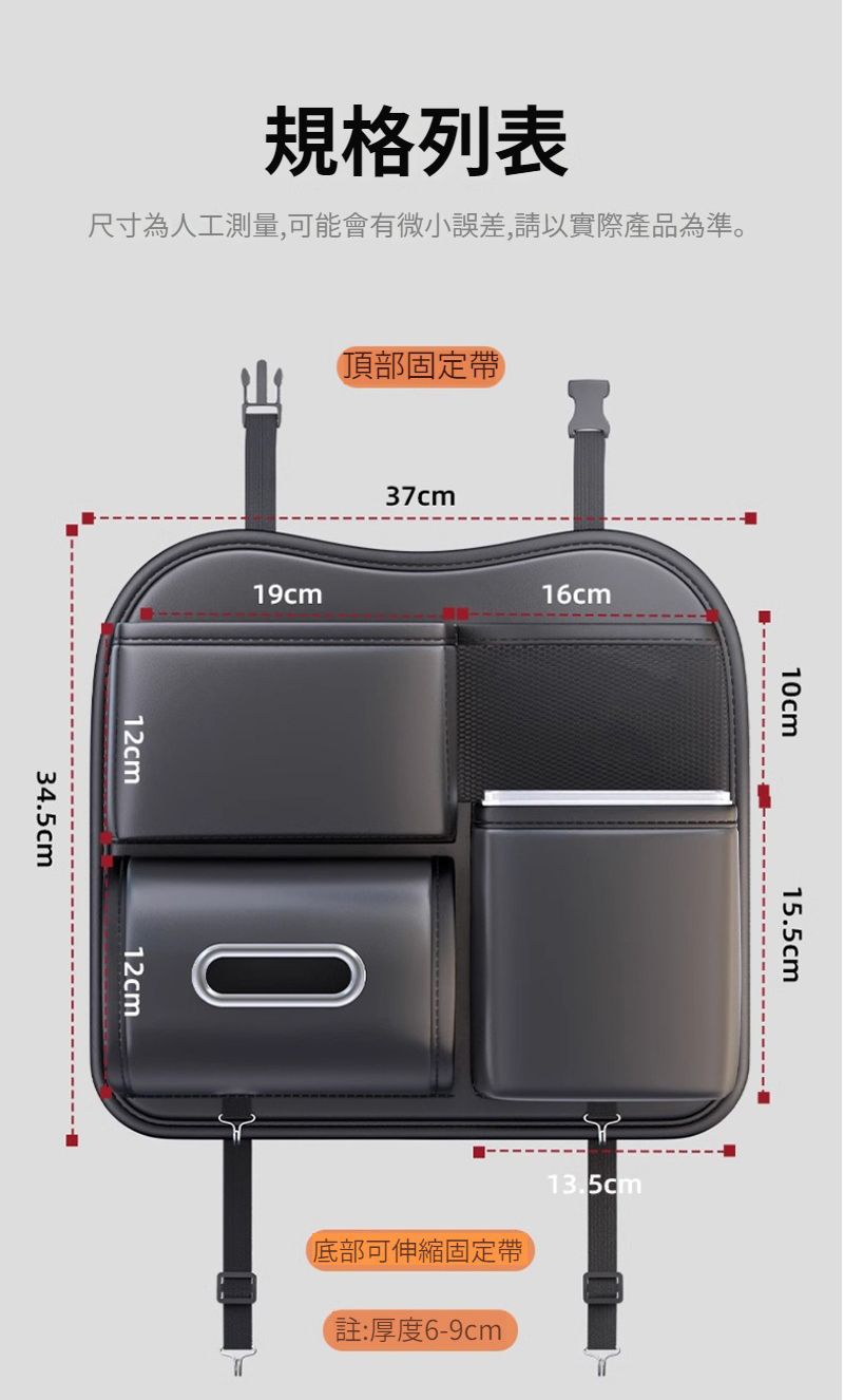 規格列表尺寸為人工測量,可能會有微小誤差,請以實際產品為準。頂部固定19cm12cm34.5cm37cm16cm12cm10cm15.5cm(底部可伸縮固定帶13.5cm(註:厚度6-9cm
