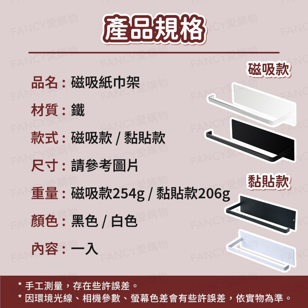 YY購產品規格CY愛購物品名:磁吸紙巾架FANCY材質:鐵FANC愛購物磁吸款FANCYFAN尺寸:請參考圖片購物款式:磁吸款/黏貼款FANCY愛購物FANCY愛購物FANC購物FANCY顏色:黑色/白色重量:磁吸款254g/黏貼款206g√ 愛購物 黏貼款愛購物FAN內容:一入FANCYFANCY愛購物手工測量,存在些許誤差。FANCY 物* 因環境光線、相機參數、螢幕色差會有些許誤差,依實物為準。