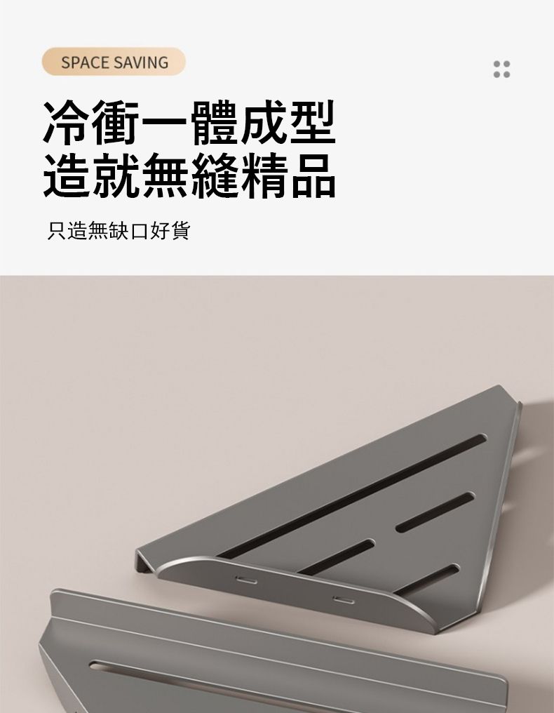 SPACE SAVING冷衝一體成型造就無縫精品只造無缺口好貨
