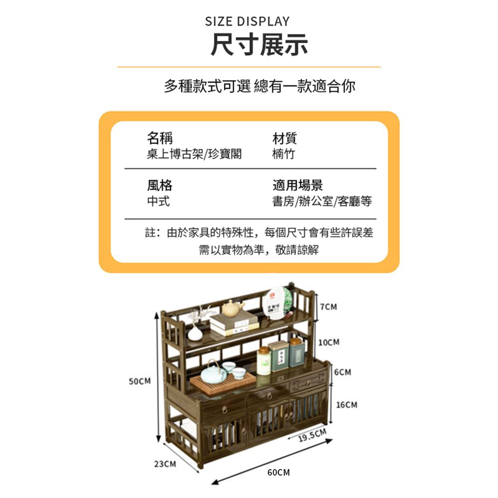 SIZE DISPLAY尺寸展示多種款式可選 總有一款適合你名稱材質桌上博古架/珍寶閣楠竹風格適用場景中式書房/辦公室/客廳等註:由於家具的特殊性,每個尺寸會有些許需以實物為準,敬請諒解7CM10CM50CM23CM60CM19.5CM6CM16CM