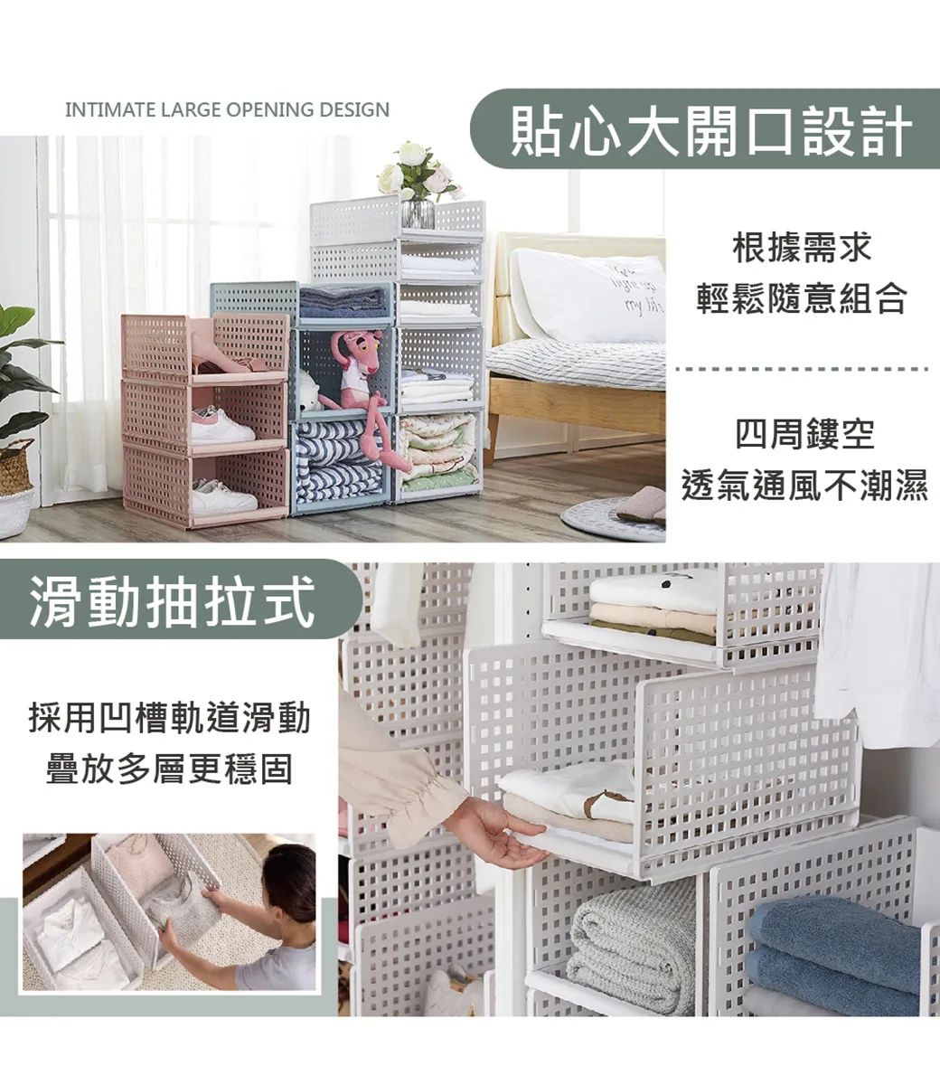 INTIMATE LARGE OPENING DESIGN貼心大開口設計根據需求 輕鬆隨意組合滑動抽拉式採用凹槽軌道滑動疊放多層更穩固四周鏤空透氣通風不潮濕