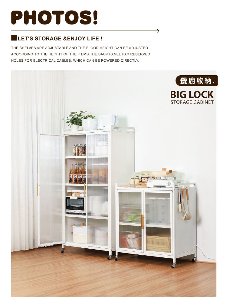 PHOTOS!LETS STORAGE &ENJOY LIFE!THE SHELVES ARE ADJUSTABLE AND THE FLOOR HEIGHT CAN BE ADJUSTEDACCORDING TO THE HEIGHT OF THE ITEMS THE BACK PANEL HAS RESERVEDHOLES FOR ELECTRICAL CABLES, WHICH CAN BE POWERED DIRECTLY.餐廚收納.BIG LOCKSTORAGE CABINET