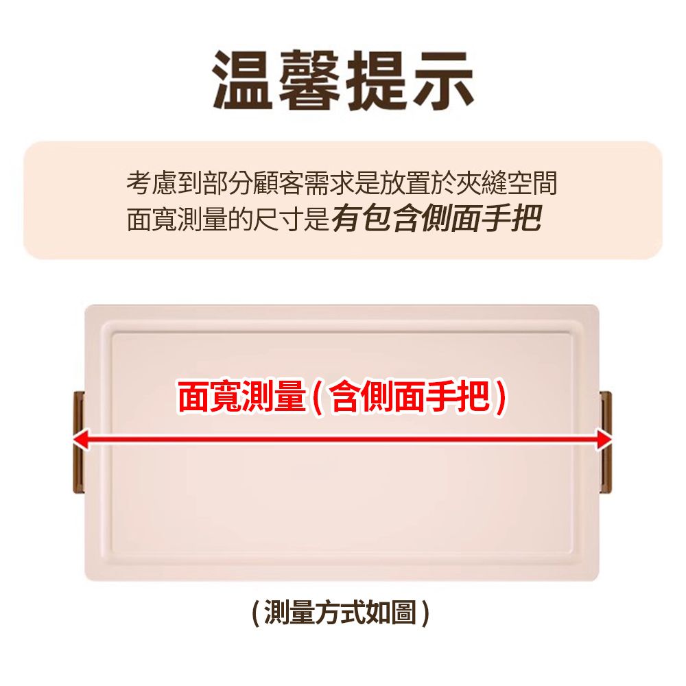 温馨提示考慮到部分顧客需求是放置於夾縫空間面寬測量的尺寸是有包含側面手把面寬測量(含側面手把)(測量方式如圖)