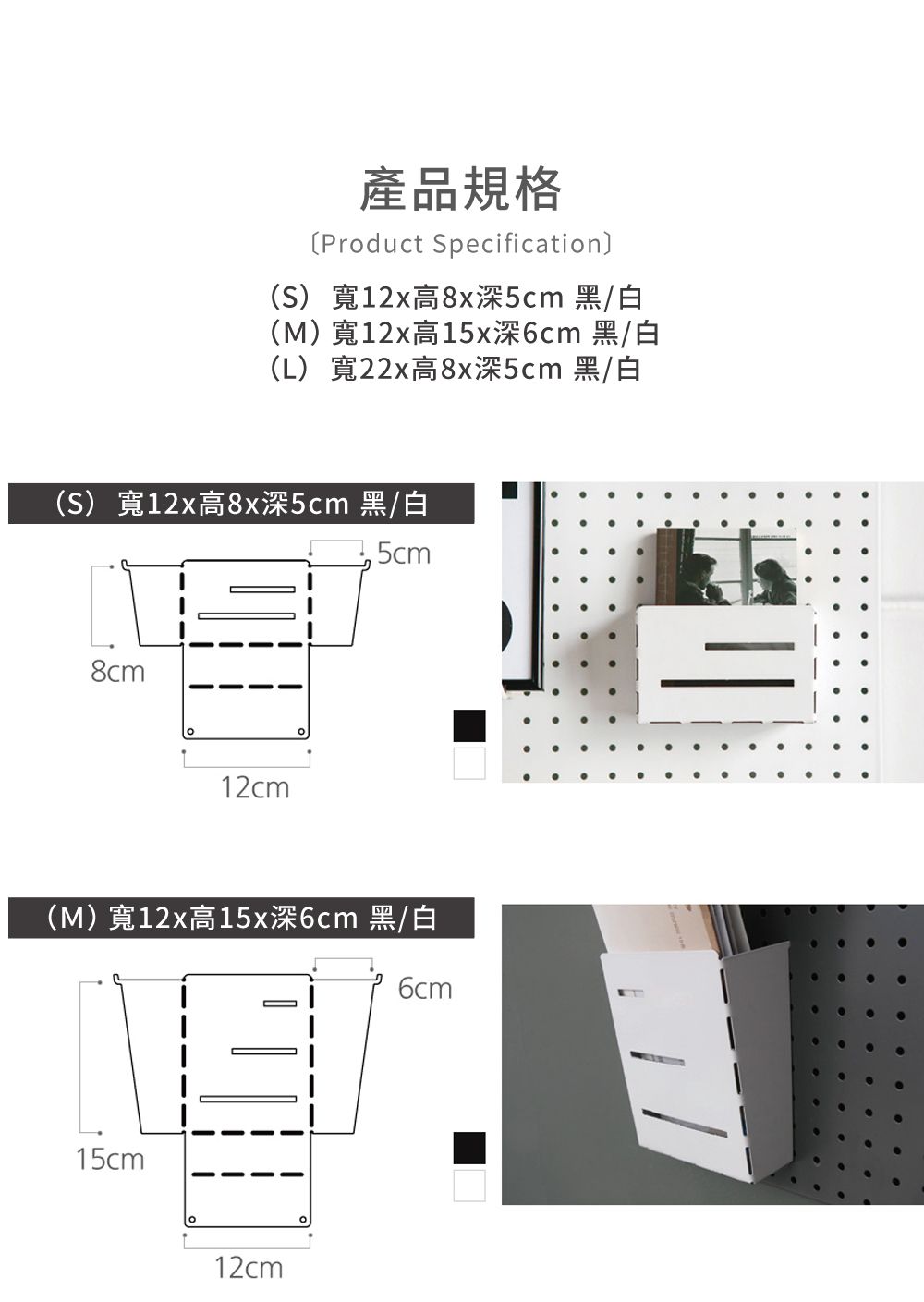 產品規格〔Product Specification(S)寬12x高8x深5cm 黑/白(M)寬12x高15x深6cm 黑/白(L)寬22x高8x深5cm 黑/白(S)寬12x高8x深5cm 黑/白5cm8cm12cm(M)寬12x高15x深6cm 黑/白15cm12cm6cm