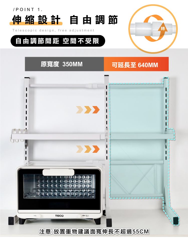 /POINT 1.伸縮設計 自由調節Telescopic design, free adjustment自由調節間距 空間不受限原寬度 350MM可延長至 640MMTECO注意:放置重物建議面寬伸長不超過55CM轉