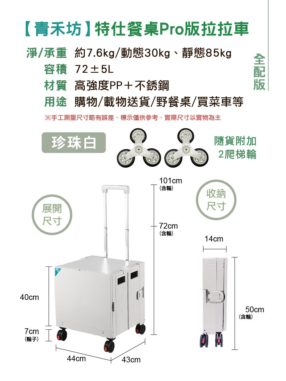 青禾坊特仕餐桌Pro拉拉車淨/承重 約7.6kg/動態30kg、靜態85kg容積 72±5L材質 高強度PP+不銹鋼用途 購物/載物送貨/野餐桌/買菜車等※手工測量尺寸略有誤差,標示僅供參考,實際尺寸以實物為主珍珠白隨貨附加2爬梯輪版40cm101cm(含輪)收納展開尺寸尺寸72cm(含輪)14cm7cm(輪子)44cm43cm50cm(含輪)