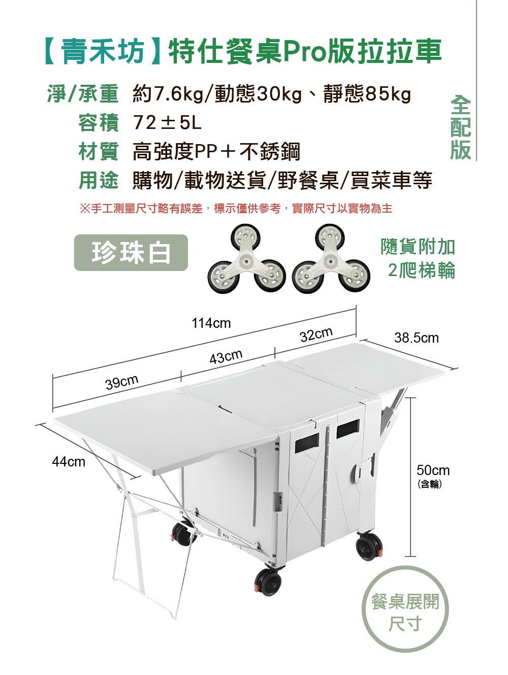 青禾坊特仕餐桌Pro拉拉車淨/承重 約7.6kg/動態30kg、靜態85kg容積 72±5L材質 高強度PP+不銹鋼用途 購物/載物送貨/野餐桌/買菜車等※手工測量尺寸略有誤差,標示僅供參考,實際尺寸以實物為主珍珠白隨貨附加2爬梯輪版44cm114cm32cm43cm39cm38.5cm50cm(含輪)餐桌展開尺寸