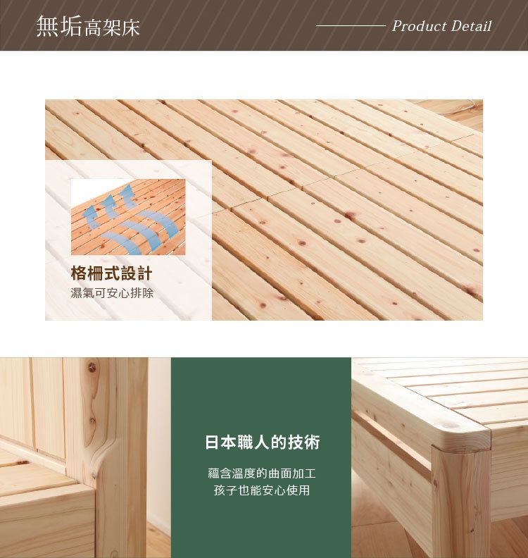 無垢高架床Product Detail格柵式設計濕氣可安心排除日本職人的技術蘊含溫度的曲面加工孩子也能安心使用