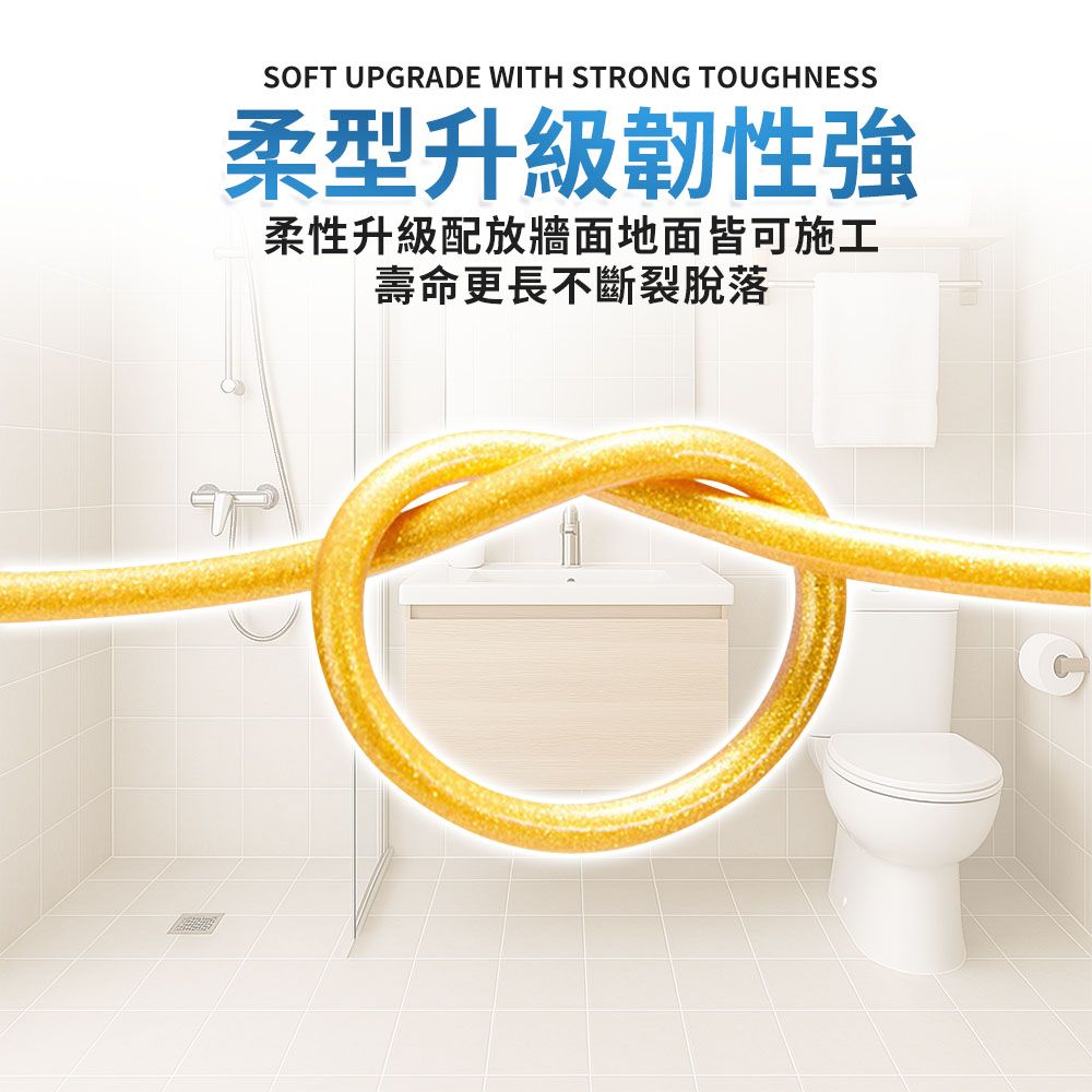 SOFT UPGRADE WITH STRONG TOUGHNESS柔型升級韌性強柔性升級配放牆面地面皆可施工壽命更長不斷裂脫落