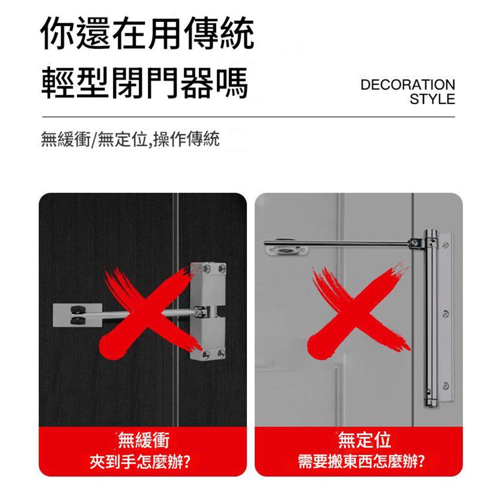 你還在用傳統輕型閉門器DECORATIONSTYLE無緩衝/無定位,操作傳統無緩衝夾到手怎麼辦?無定位需要搬東西怎麼辦?