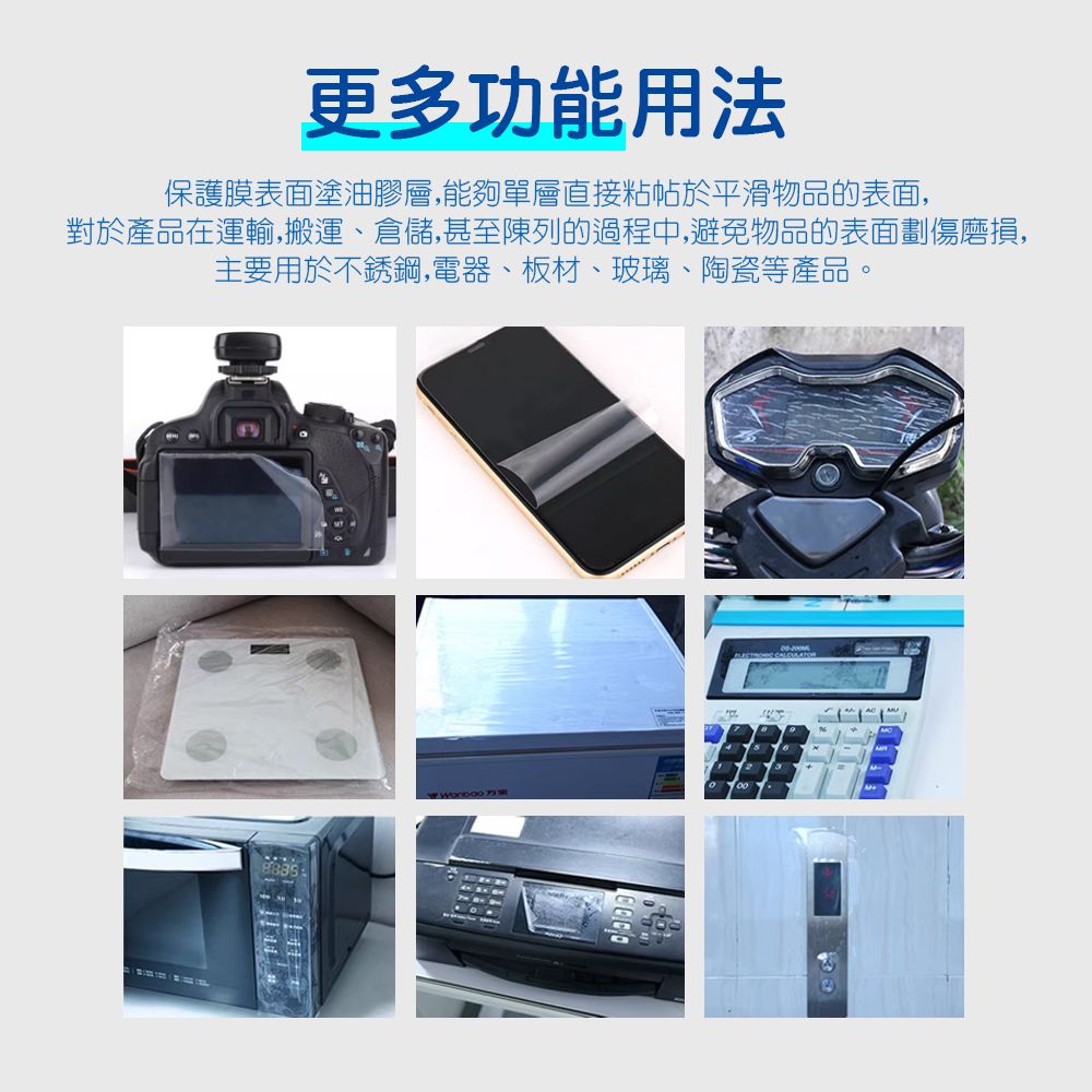 更多功能用法保護膜表面塗油膠層,能夠單層直接粘帖於平滑物品的表面,對於產品在運輸,搬運、倉儲,甚至陳列的過程中,避免物品的表面劃傷磨損,主要用於不銹鋼,電器、板材、玻璃、陶瓷等產品。