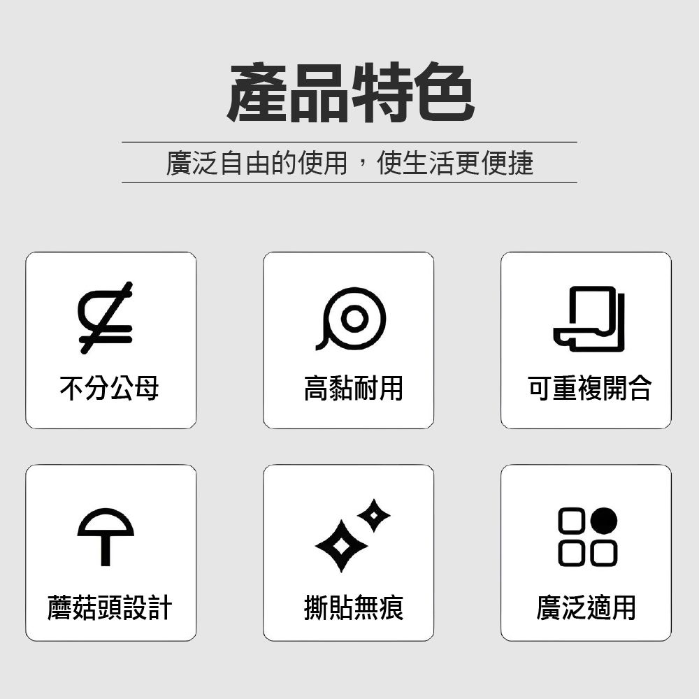 產品特色廣泛自由的使用,使生活更便捷不分公母高黏耐用可重複開合蘑菇頭設計撕貼無痕廣泛適用