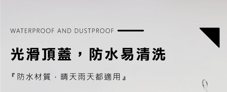 WATERPROOF AND DUSTPROOF光滑頂蓋,防水易清洗『防水材質,晴天雨天都適用』