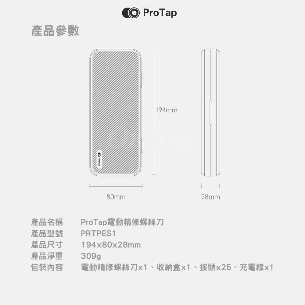 產品參數 ProTap ProTap80mm194mm28mm產品名稱產品型號產品尺寸產品淨重ProTap電動精修螺絲刀PRTPES1194x80x28mm包裝內容電動精修螺絲刀x1、收納盒x1、披頭x25、充電線x1