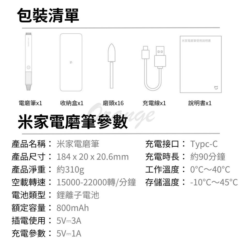 包裝清單米家電筆使用說明書電磨筆x1收納盒x1磨頭x16充電線x1說明書x1米家電磨筆參數產品名稱 米家電磨筆產品尺寸: 184x20x20.6mm產品淨重:約310g充電接口: TypcC充電時長: 約90分鐘工作溫度:0~40空載轉速: 15000-22000轉/分鐘 存儲溫度:-10~45℃電池類型: 離子電池額定容量: 800mAh插電使用: 5V=3A充電參數: 5V-1A