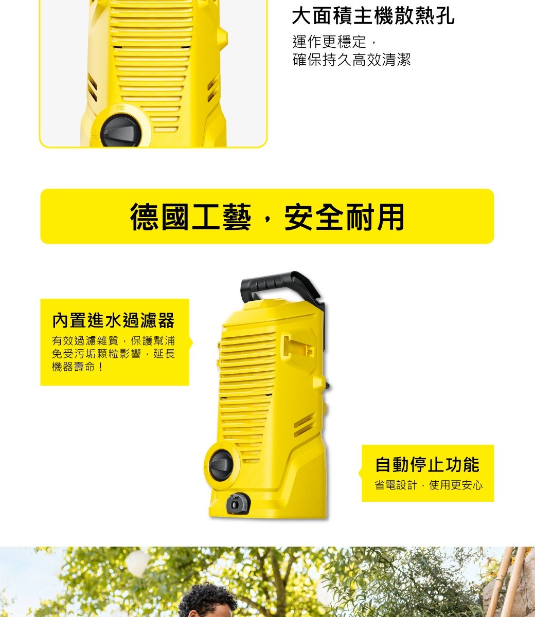 大面積主機散熱孔運作更穩定確保持久高效清潔德國工藝,安全耐用內置進水過濾器有效過濾雜質,保護幫浦免受污垢顆粒影響,延長機器壽命!自動停止功能省電設計,使用更安心