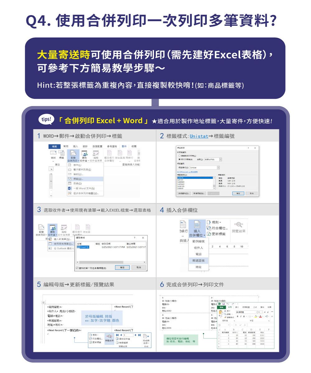 Q. 使用印一次列印多筆?大量寄送時使用列印需先建好cel參方簡易教學步驟~Hint若整張為重複內容直接複製較快如商品等合併列印 Excel + Word★適合用於製作標籤大量寄件方便快速!1 WORD郵件啟合併列印 標籤 標籤樣式 標籤常用  設計 考 郵件 標籤動 地址 合併列印,合併合併書寫功能! Unistat E 一般 Word文件逐步合併列印() 選取→使用現有→載EXCEL檔案→選取表格 4 合併 地址合併列印件者收件選取表格入清單(N) 使用清單(E) 2521  PM 25/21  資料列(B)5 編輯母版 標籤/範例編號取件人/收3 符合欄可插入x合併欄更新標籤與插入 範例編號預覽結果24郵遞地址6 完成合併列印 列印文件 /: Record (於母版編輯, 排版/小姐3先生/小 電話4aNext Record (下地址:*地址 Record (下一筆紀錄)/ex:加字/改, 顏色欄位預覽結果欄位可如:姓名電話、地址等收件人20220223 44044