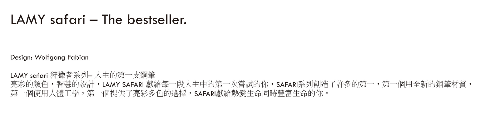 LAMY safari  The bestseller.Design: Wolfgang FabianLAMY safari 狩獵者系列人生的第一支鋼筆亮彩的顏色,智慧的設計,LAMY SAFARI 獻給每一段人生中的第一次嘗試的你,SAFARI系列創造了許多的第一,第一個用全新的鋼筆材質,第一個使用人體工學,第一個提供了亮彩多色的選擇,SAFARI獻給熱愛生命同時豐富生命的你。