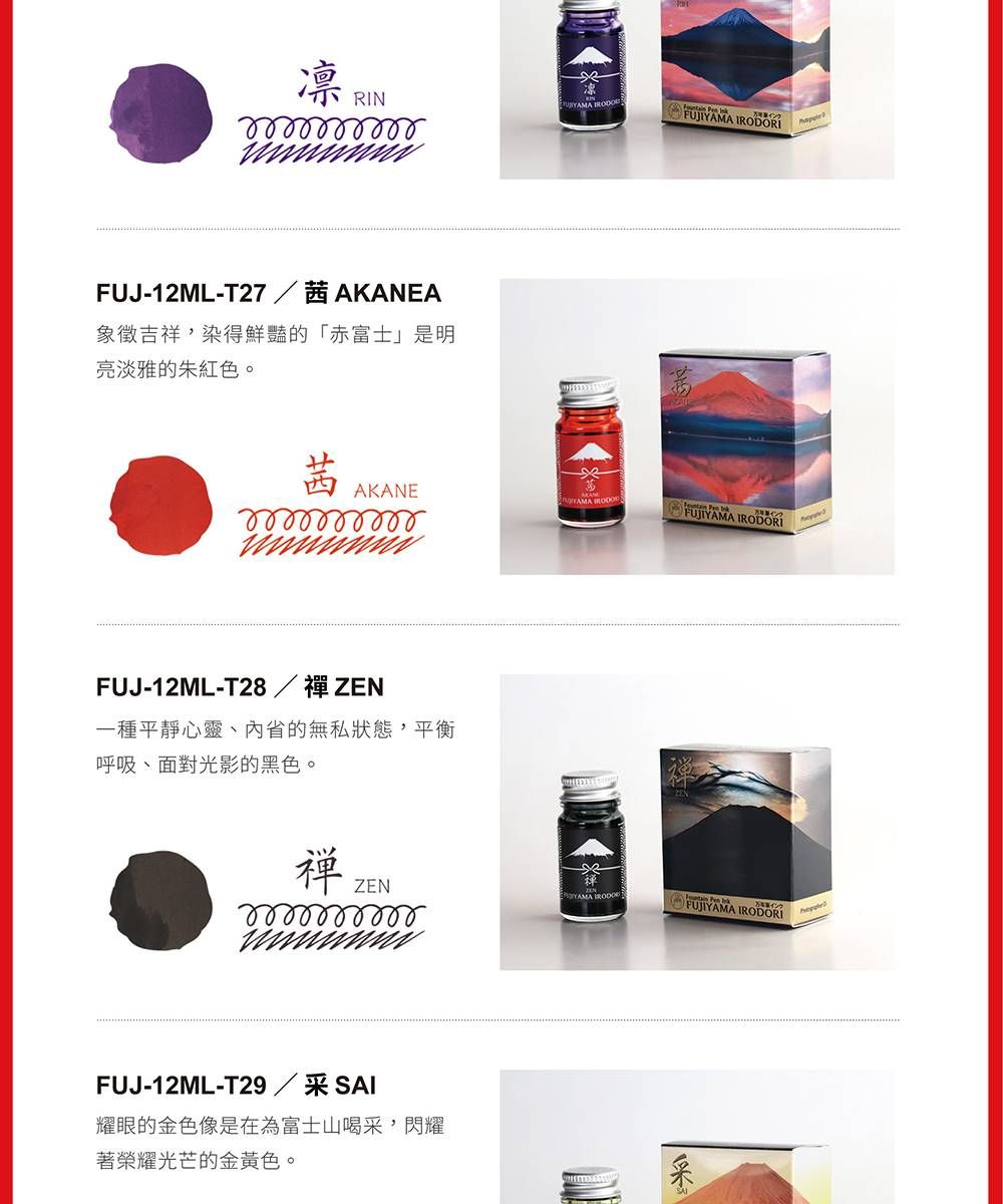 RIN RIFUJ-12ML-T27  茜 AKANEA象徵吉祥,染得鮮豔的「赤富士」是明亮淡雅的朱紅色。茜AKANEFUJIYAMA IRODORIFUJ-12ML-T28/ 一種平靜心靈、的無私狀態,平衡呼吸、面對光影的黑色。褝 ZENYAMA IRODOFUJ-12ML-T29耀眼的金色像是在為富士山喝,閃耀著榮耀光芒的金黃色。FUJIYAMA IRODORI采
