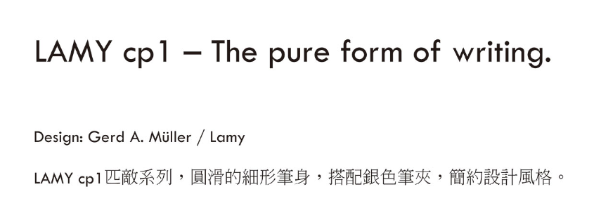 LAMY   The pure form of writing.Design: Gerd A. Müller / LamyLAMY cp1匹敵系列,圓滑的細形筆身,搭配銀色筆夾,簡約設計風格。